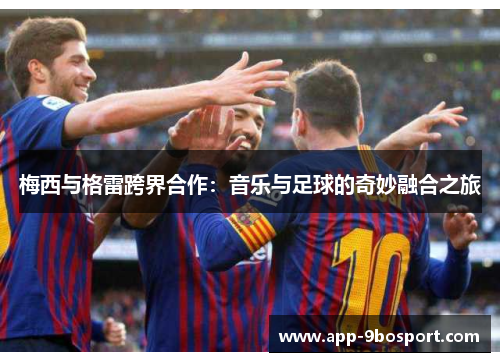 梅西与格雷跨界合作：音乐与足球的奇妙融合之旅