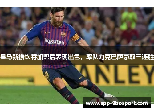 皇马新援坎特加盟后表现出色，率队力克巴萨豪取三连胜
