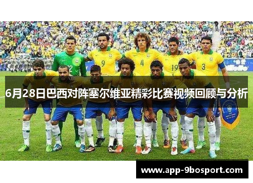 6月28日巴西对阵塞尔维亚精彩比赛视频回顾与分析