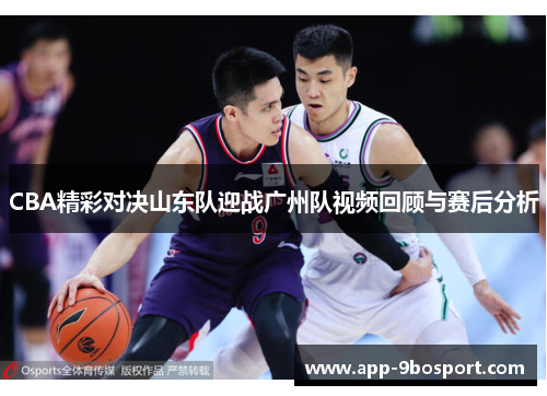 CBA精彩对决山东队迎战广州队视频回顾与赛后分析