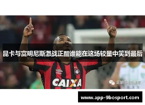 昆卡与富明尼斯激战正酣谁能在这场较量中笑到最后