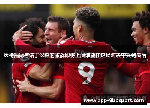 沃特福德与诺丁汉森的激战即将上演谁能在这场对决中笑到最后